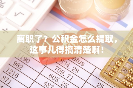 巴林右旗离职了？公积金怎么提取，这事儿得搞清楚啊！