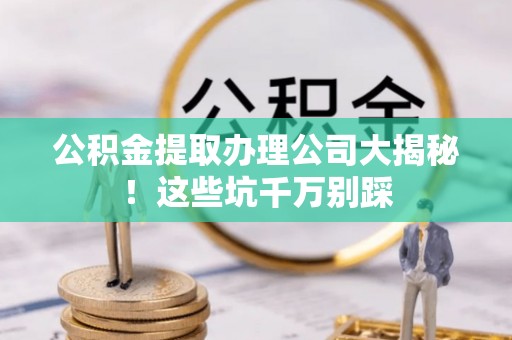 巴林右旗公积金提取办理公司大揭秘！这些坑千万别踩