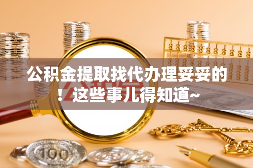 巴林右旗公积金提取找代办理妥妥的！这些事儿得知道~