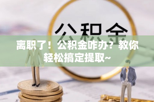 巴林右旗离职了！公积金咋办？教你轻松搞定提取~