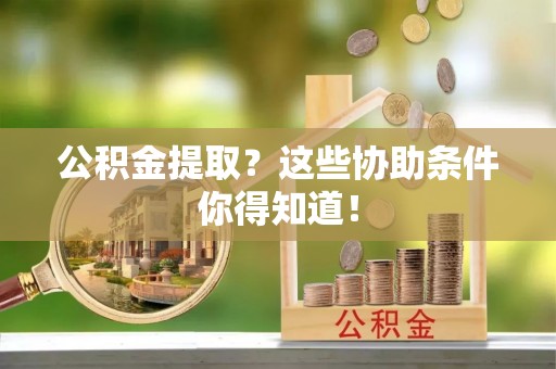 巴林右旗公积金提取？这些协助条件你得知道！