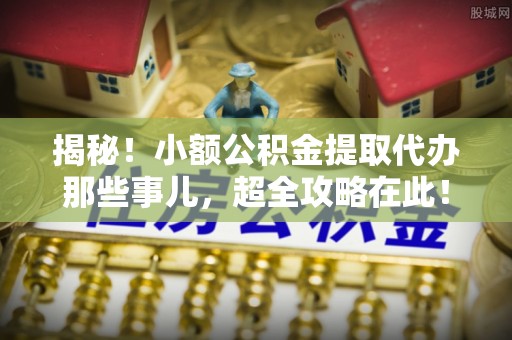 巴林右旗揭秘！小额公积金提取代办那些事儿，超全攻略在此！