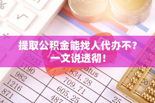 巴林右旗提取公积金能找人代办不？一文说透彻！