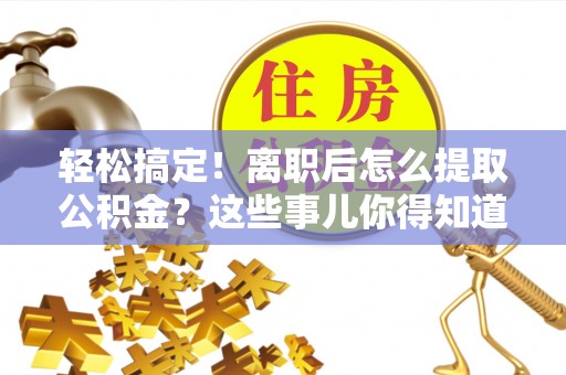 巴林右旗轻松搞定！离职后怎么提取公积金？这些事儿你得知道
