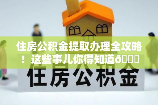 巴林右旗住房公积金提取办理全攻略！这些事儿你得知道😎