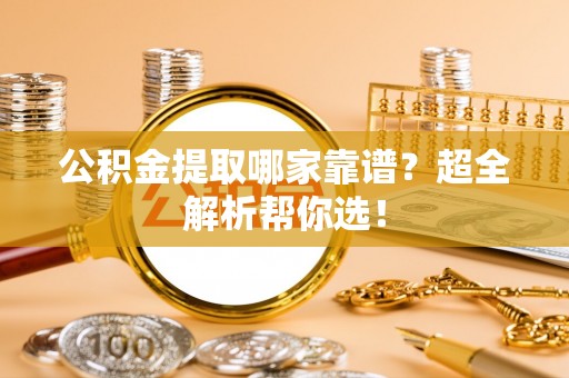 巴林右旗公积金提取哪家靠谱？超全解析帮你选！