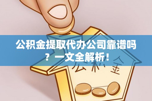巴林右旗公积金提取代办公司靠谱吗？一文全解析！
