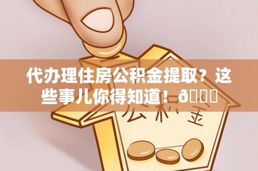 巴林右旗代办理住房公积金提取？这些事儿你得知道！😎