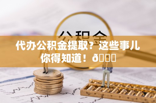 巴林右旗代办公积金提取？这些事儿你得知道！😎