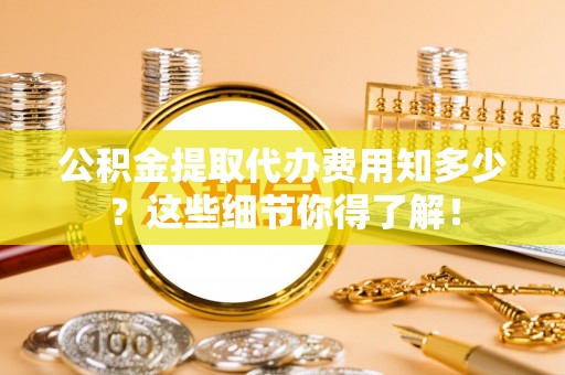 巴林右旗公积金提取代办费用知多少？这些细节你得了解！