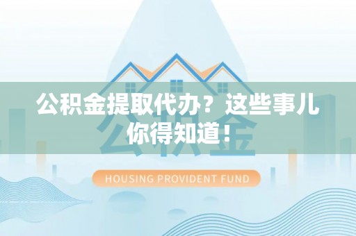 巴林右旗公积金提取代办？这些事儿你得知道！