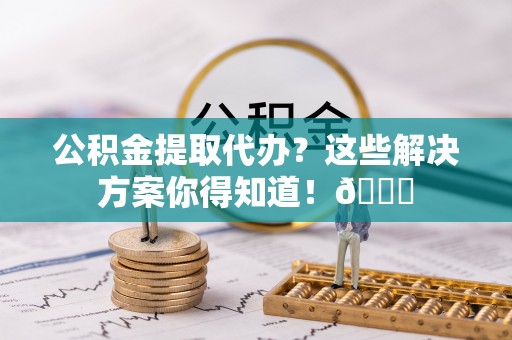 巴林右旗公积金提取代办？这些解决方案你得知道！😎