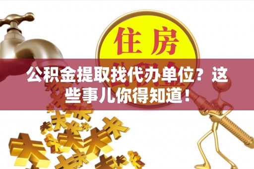 巴林右旗公积金提取找代办单位？这些事儿你得知道！