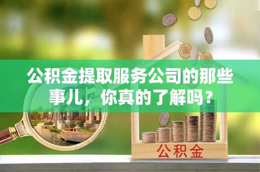 巴林右旗公积金提取服务公司的那些事儿，你真的了解吗？