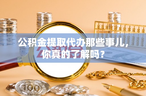 巴林右旗公积金提取代办那些事儿，你真的了解吗？