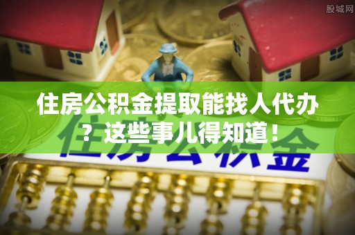 巴林右旗住房公积金提取能找人代办？这些事儿得知道！