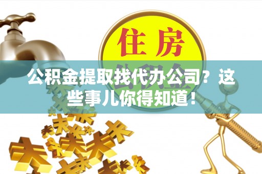 巴林右旗公积金提取找代办公司？这些事儿你得知道！