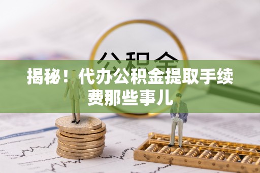 巴林右旗揭秘！代办公积金提取手续费那些事儿