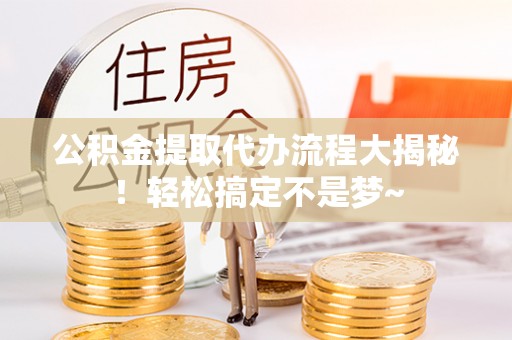 巴林右旗公积金提取代办流程大揭秘！轻松搞定不是梦~