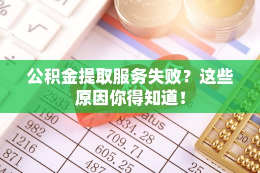 巴林右旗公积金提取服务失败？这些原因你得知道！
