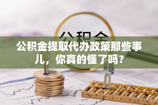 巴林右旗公积金提取代办政策那些事儿，你真的懂了吗？
