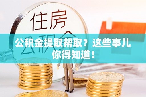 巴林右旗公积金提取帮取？这些事儿你得知道！