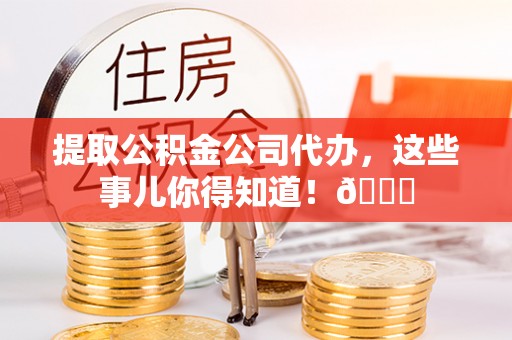 巴林右旗提取公积金公司代办，这些事儿你得知道！😎