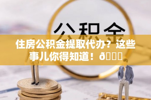 巴林右旗住房公积金提取代办？这些事儿你得知道！😎