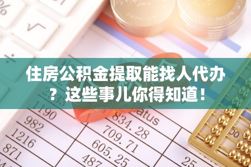 巴林右旗住房公积金提取能找人代办？这些事儿你得知道！