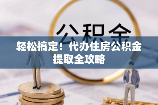 巴林右旗轻松搞定！代办住房公积金提取全攻略