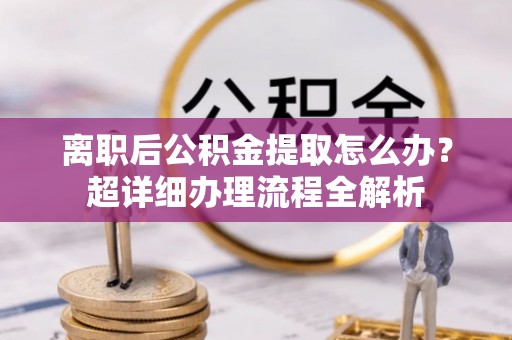 巴林右旗离职后公积金提取怎么办？超详细办理流程全解析