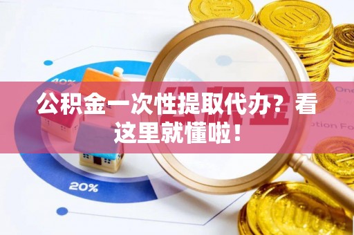 巴林右旗公积金一次性提取代办？看这里就懂啦！