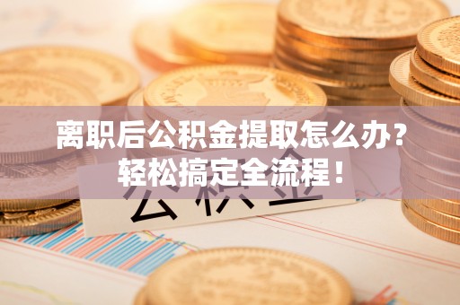 巴林右旗离职后公积金提取怎么办？轻松搞定全流程！