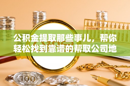 巴林右旗公积金提取那些事儿，帮你轻松找到靠谱的帮取公司地址！
