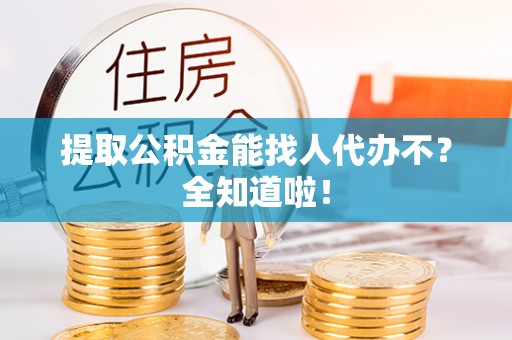 巴林右旗提取公积金能找人代办不？全知道啦！