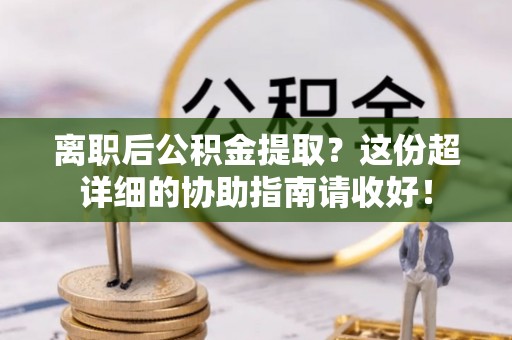 巴林右旗离职后公积金提取？这份超详细的协助指南请收好！