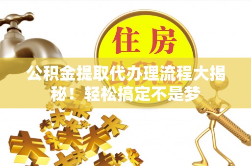 巴林右旗公积金提取代办理流程大揭秘！轻松搞定不是梦