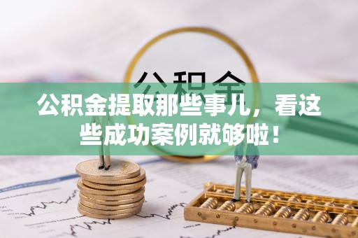 巴林右旗公积金提取那些事儿，看这些成功案例就够啦！