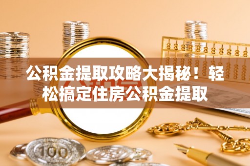 巴林右旗公积金提取攻略大揭秘！轻松搞定住房公积金提取