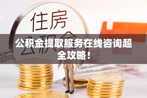 巴林右旗公积金提取服务在线咨询超全攻略！