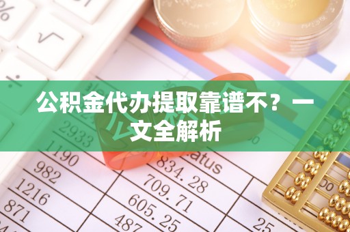 巴林右旗公积金代办提取靠谱不？一文全解析