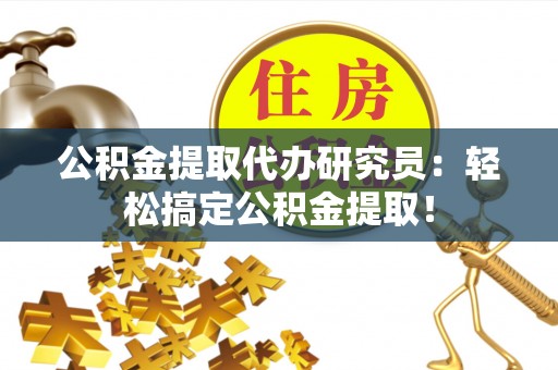 巴林右旗公积金提取代办研究员：轻松搞定公积金提取！