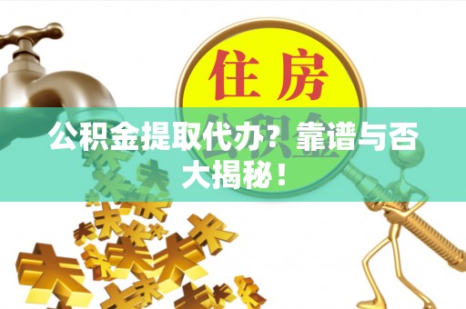 巴林右旗公积金提取代办？靠谱与否大揭秘！