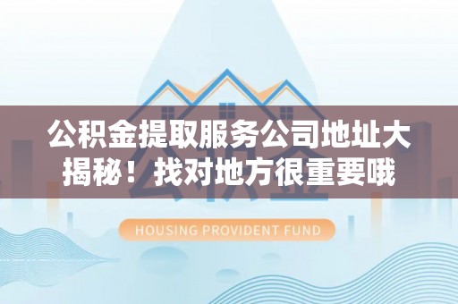 巴林右旗公积金提取服务公司地址大揭秘！找对地方很重要哦