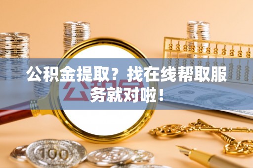 巴林右旗公积金提取？找在线帮取服务就对啦！