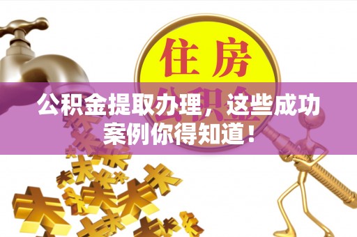 巴林右旗公积金提取办理，这些成功案例你得知道！