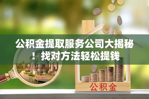 巴林右旗公积金提取服务公司大揭秘！找对方法轻松提钱