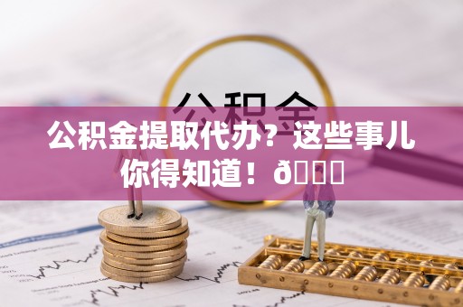 巴林右旗公积金提取代办？这些事儿你得知道！😎