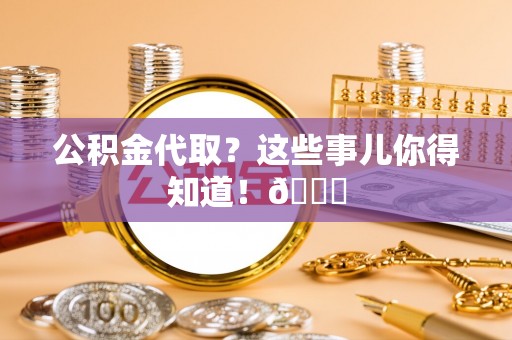 巴林右旗公积金代取？这些事儿你得知道！😎