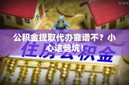 巴林右旗公积金提取代办靠谱不？小心这些坑！